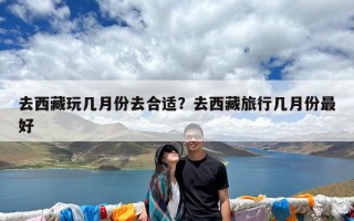 去西藏玩几月份去合适？去西藏旅行几月份最好