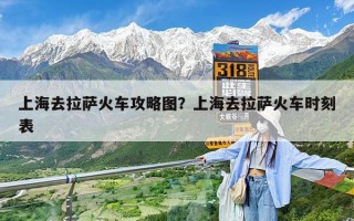 上海去拉萨火车攻略图？上海去拉萨火车时刻表
