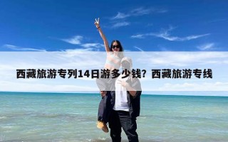 西藏旅游专列14日游多少钱？西藏旅游专线