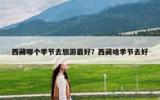 西藏哪个季节去旅游最好？西藏啥季节去好