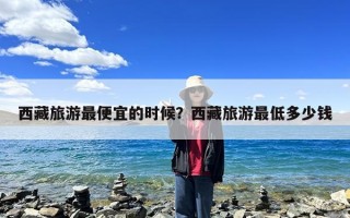 西藏旅游最便宜的时候？西藏旅游最低多少钱