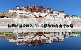 拉萨旅游攻略入门？拉萨旅游自由行攻略