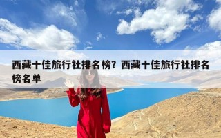 西藏十佳旅行社排名榜？西藏十佳旅行社排名榜名单