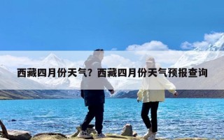 西藏四月份天气？西藏四月份天气预报查询