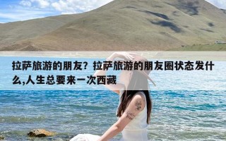 拉萨旅游的朋友？拉萨旅游的朋友圈状态发什么,人生总要来一次西藏