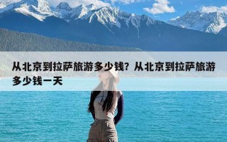 从北京到拉萨旅游多少钱？从北京到拉萨旅游多少钱一天