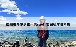 西藏租车多少钱一天suv？西藏租车贵不贵