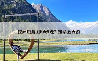 拉萨旅游团6天5晚？拉萨五天游