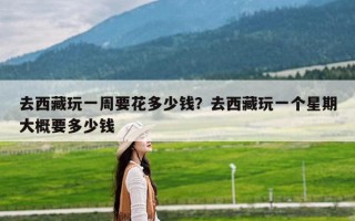 去西藏玩一周要花多少钱？去西藏玩一个星期大概要多少钱