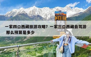 一家四口西藏旅游攻略？一家三口西藏自驾游 那么预算是多少