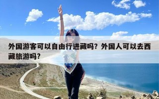 外国游客可以自由行进藏吗？外国人可以去西藏旅游吗?