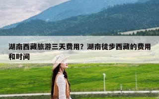 湖南西藏旅游三天费用？湖南徒步西藏的费用和时间
