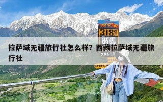 拉萨域无疆旅行社怎么样？西藏拉萨域无疆旅行社