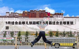 5月适合去哪儿旅游呢？5月最适合去哪里旅游