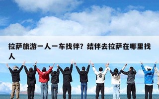 拉萨旅游一人一车找伴？结伴去拉萨在哪里找人