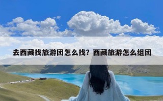 去西藏找旅游团怎么找？西藏旅游怎么组团