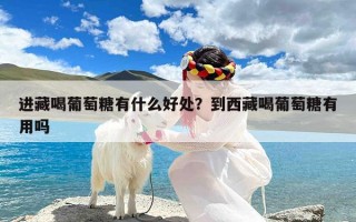 进藏喝葡萄糖有什么好处？到西藏喝葡萄糖有用吗