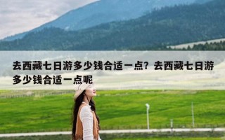 去西藏七日游多少钱合适一点？去西藏七日游多少钱合适一点呢