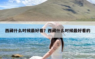 西藏什么时候最好看？西藏什么时候最好看的