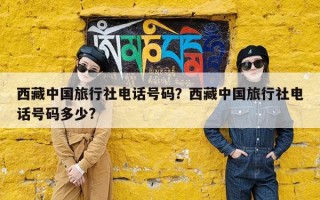 西藏中国旅行社电话号码？西藏中国旅行社电话号码多少?