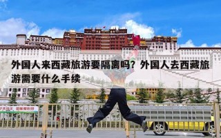 外国人来西藏旅游要隔离吗？外国人去西藏旅游需要什么手续