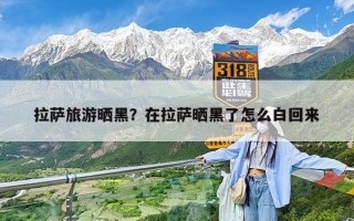拉萨旅游晒黑？在拉萨晒黑了怎么白回来