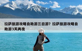 拉萨旅游攻略自助游三日游？拉萨旅游攻略自助游3天两夜