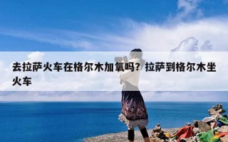 去拉萨火车在格尔木加氧吗？拉萨到格尔木坐火车