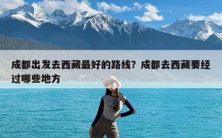 成都出发去西藏最好的路线？成都去西藏要经过哪些地方