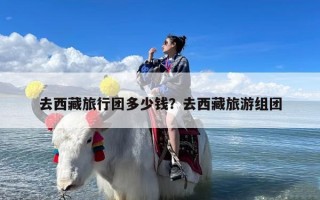 去西藏旅行团多少钱？去西藏旅游组团