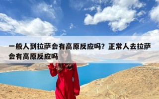 一般人到拉萨会有高原反应吗？正常人去拉萨会有高原反应吗