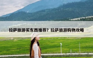 拉萨旅游买东西推荐？拉萨旅游购物攻略