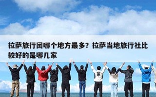 拉萨旅行团哪个地方最多？拉萨当地旅行社比较好的是哪几家