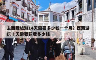 去西藏旅游14天需要多少钱一个月？西藏游玩十天需要花费多少钱