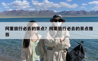 阿里旅行必去的景点？阿里旅行必去的景点推荐