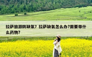 拉萨旅游防缺氧？拉萨缺氧怎么办?需要带什么药物?