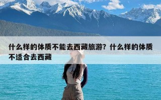 什么样的体质不能去西藏旅游？什么样的体质不适合去西藏