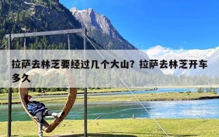 拉萨去林芝要经过几个大山？拉萨去林芝开车多久