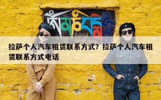 拉萨个人汽车租赁联系方式？拉萨个人汽车租赁联系方式电话
