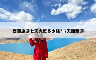 西藏旅游七天大概多少钱？7天西藏游