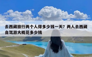 去西藏旅行两个人得多少钱一天？两人去西藏自驾游大概花多少钱