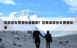 旅游包车费用标准最新？甘肃旅游包车费用标准