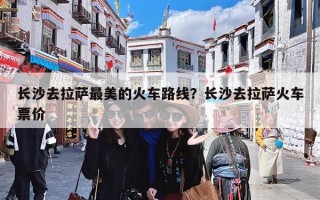 长沙去拉萨最美的火车路线？长沙去拉萨火车票价