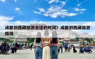 成都到西藏旅游合适的时间？成都到西藏旅游路线