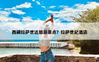 西藏拉萨世达旅游景点？拉萨世纪酒店