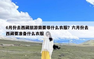 6月份去西藏旅游需要带什么衣服？六月份去西藏要准备什么衣服
