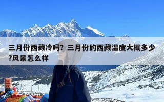 三月份西藏冷吗？三月份的西藏温度大概多少?风景怎么样