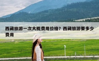 西藏旅游一次大概费用价格？西藏旅游要多少费用