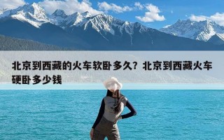 北京到西藏的火车软卧多久？北京到西藏火车硬卧多少钱