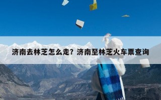 济南去林芝怎么走？济南至林芝火车票查询
